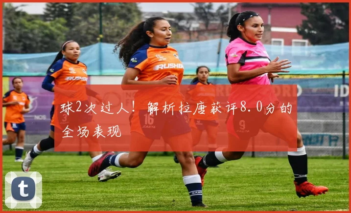 球2次过人!解析拉唐获评8.0分的全场表现