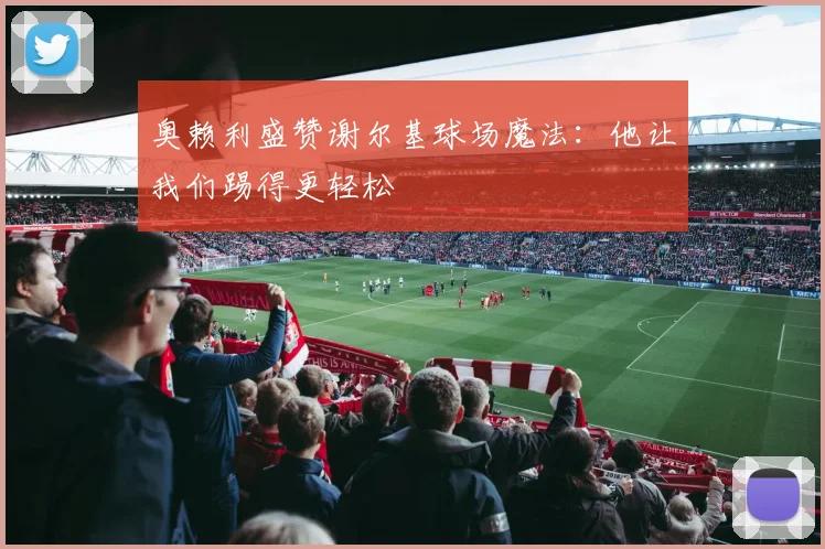 奥赖利盛赞谢尔基球场魔法:他让我们踢得更轻松