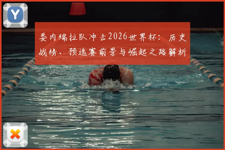 委内瑞拉队冲击2026世界杯：历史战绩、预选赛前景与崛起之路解析