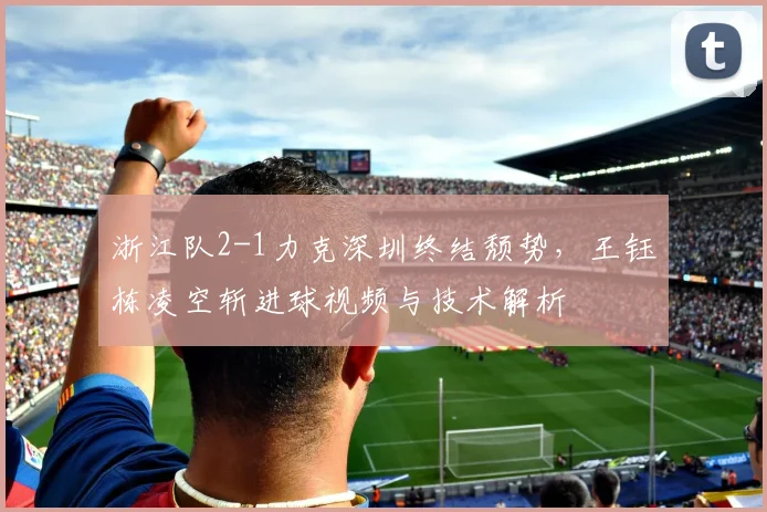 浙江队2-1力克深圳终结颓势，王钰栋凌空斩进球视频与技术解析