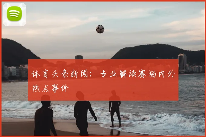体育头条新闻：专业解读赛场内外热点事件