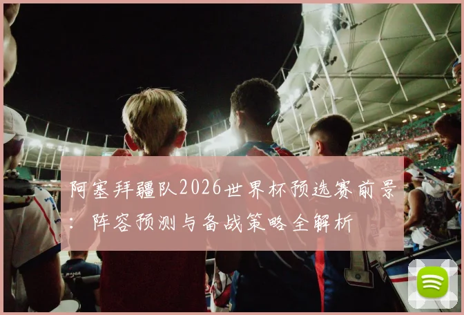 阿塞拜疆队2026世界杯预选赛前景：阵容预测与备战策略全解析