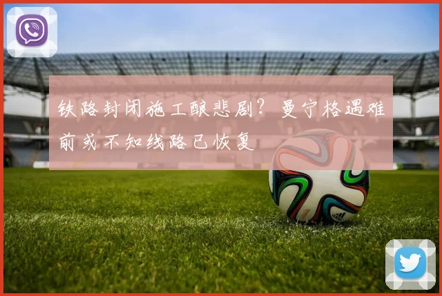 铁路封闭施工酿悲剧？曼宁格遇难前或不知线路已恢复