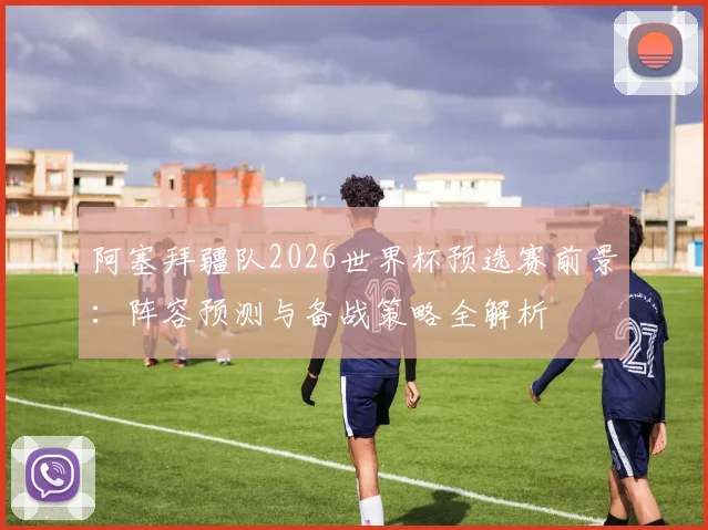 阿塞拜疆队2026世界杯预选赛前景:阵容预测与备战策略全解析