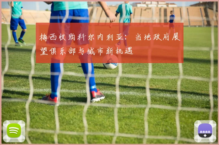 梅西收购科尔内利亚:当地政府展望俱乐部与城市新机遇