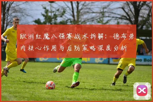 欧洲红魔八强赛战术拆解：德布劳内核心作用与后防策略深度分析