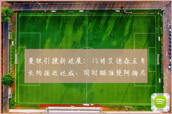 曼联引援新进展：门将艾德森五年长约接近达成，同时瞄准楚阿梅尼与M费加强中场