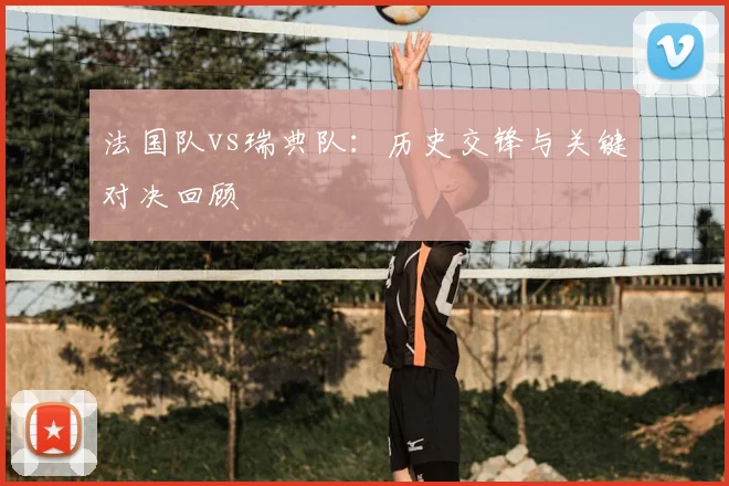 法国队vs瑞典队:历史交锋与关键对决回顾