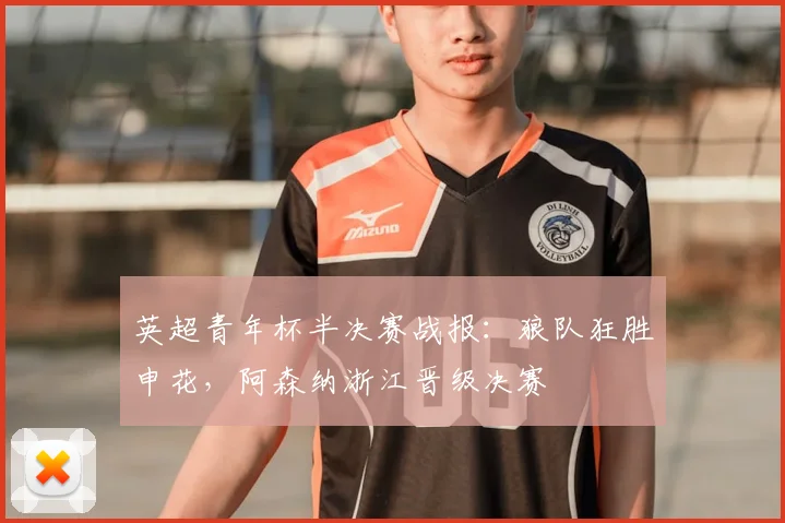 英超青年杯半决赛战报：狼队狂胜申花，阿森纳浙江晋级决赛