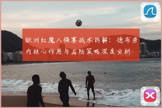 欧洲红魔八强赛战术拆解:德布劳内核心作用与后防策略深度分析