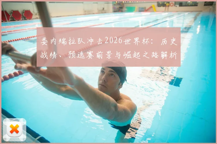 委内瑞拉队冲击2026世界杯:历史战绩、预选赛前景与崛起之路解析