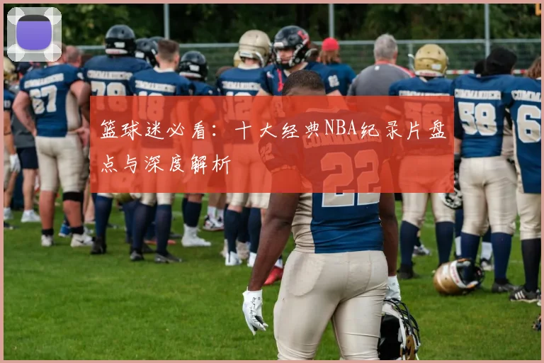 篮球迷必看：十大经典NBA纪录片盘点与深度解析