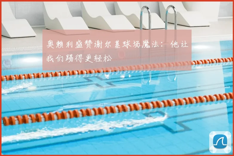 奥赖利盛赞谢尔基球场魔法：他让我们踢得更轻松