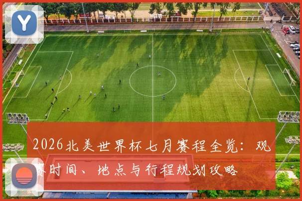 2026北美世界杯七月赛程全览：观赛时间、地点与行程规划攻略