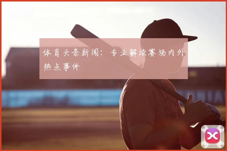 体育头条新闻:专业解读赛场内外热点事件