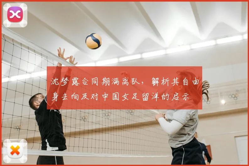 沈梦露合同期满离队，解析其自由身去向及对中国女足留洋的启示