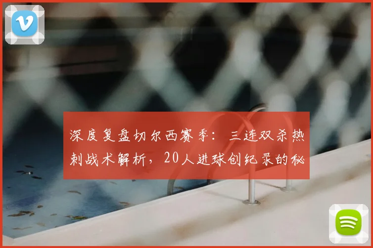 深度复盘切尔西赛季:三连双杀热刺战术解析,20人进球创纪录的秘诀