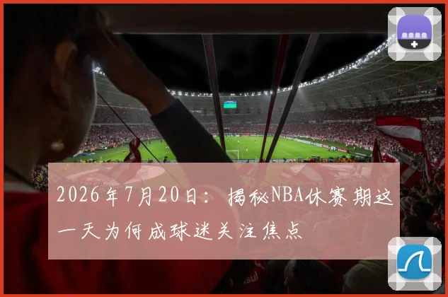 2026年7月20日:揭秘NBA休赛期这一天为何成球迷关注焦点