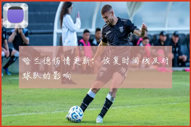 哈兰德伤情更新:恢复时间线及对球队的影响