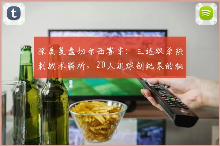 深度复盘切尔西赛季：三连双杀热刺战术解析，20人进球创纪录的秘诀
