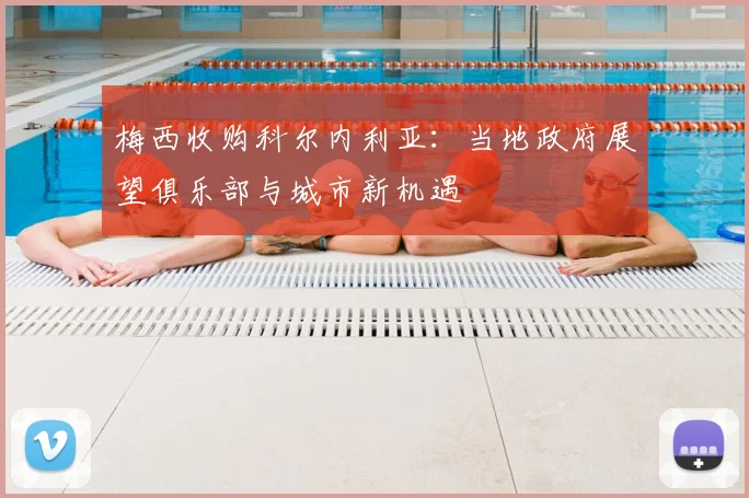 梅西收购科尔内利亚：当地政府展望俱乐部与城市新机遇