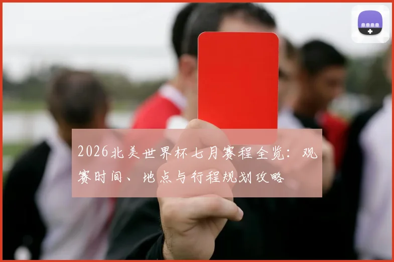 2026北美世界杯七月赛程全览:观赛时间、地点与行程规划攻略