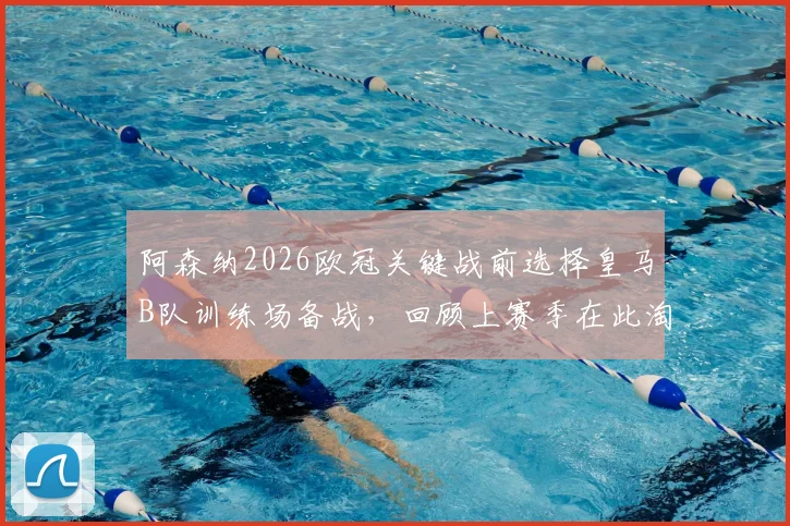 阿森纳2026欧冠关键战前选择皇马B队训练场备战,回顾上赛季在此淘汰皇马全过程
