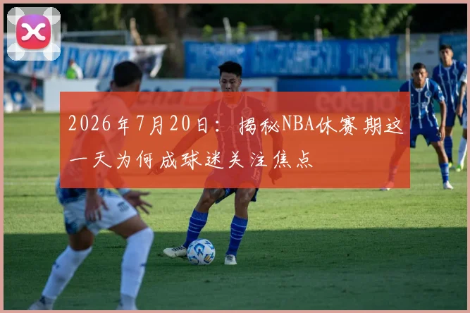 2026年7月20日：揭秘NBA休赛期这一天为何成球迷关注焦点